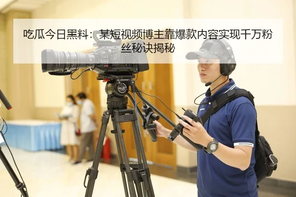 吃瓜今日黑料：某短视频博主靠爆款内容实现千万粉丝秘诀揭秘